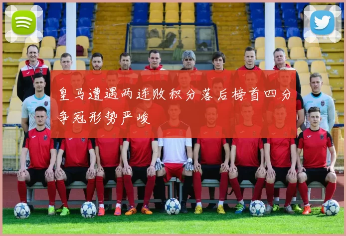 皇马遭遇两连败积分落后榜首四分争冠形势严峻