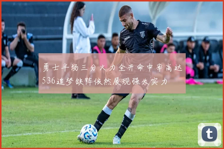 勇士半场三分火力全开命中率高达536追梦缺阵依然展现强大实力
