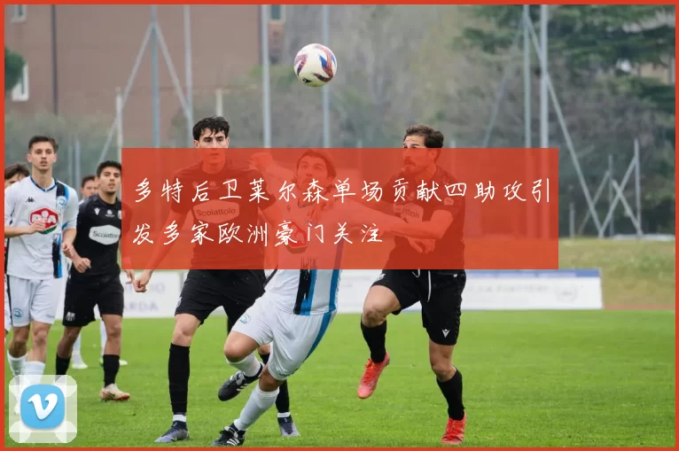 多特后卫莱尔森单场贡献四助攻引发多家欧洲豪门关注