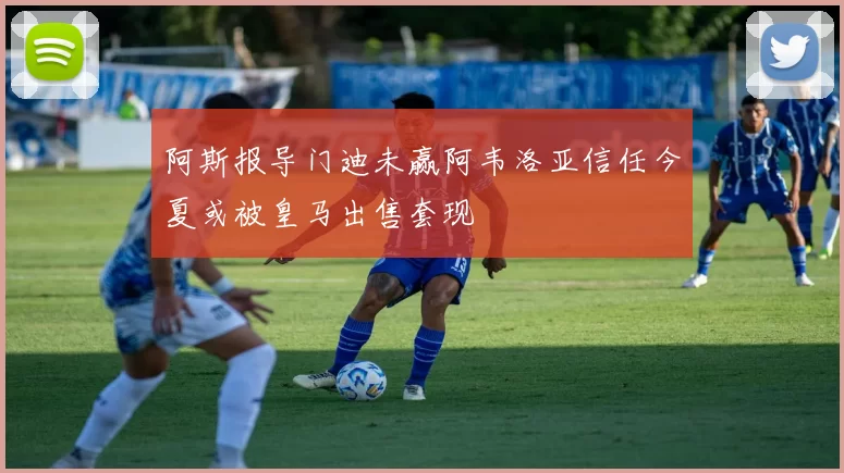 阿斯报导门迪未赢阿韦洛亚信任今夏或被皇马出售套现