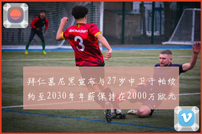拜仁慕尼黑宣布与27岁中卫于帕续约至2030年年薪保持在2000万欧元不变