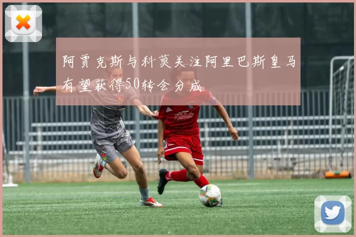 阿贾克斯与科莫关注阿里巴斯皇马有望获得50转会分成