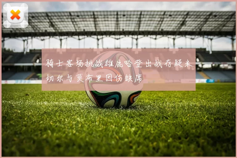 骑士客场挑战雄鹿哈登出战存疑米切尔与莫布里因伤缺席