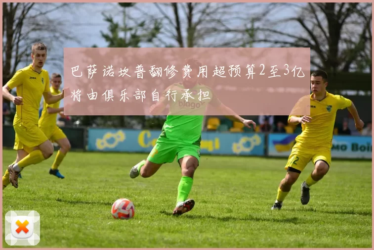 巴萨诺坎普翻修费用超预算2至3亿将由俱乐部自行承担
