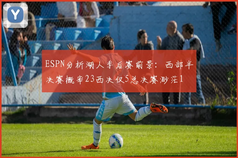 ESPN分析湖人季后赛前景：西部半决赛概率23西决仅5总决赛渺茫1