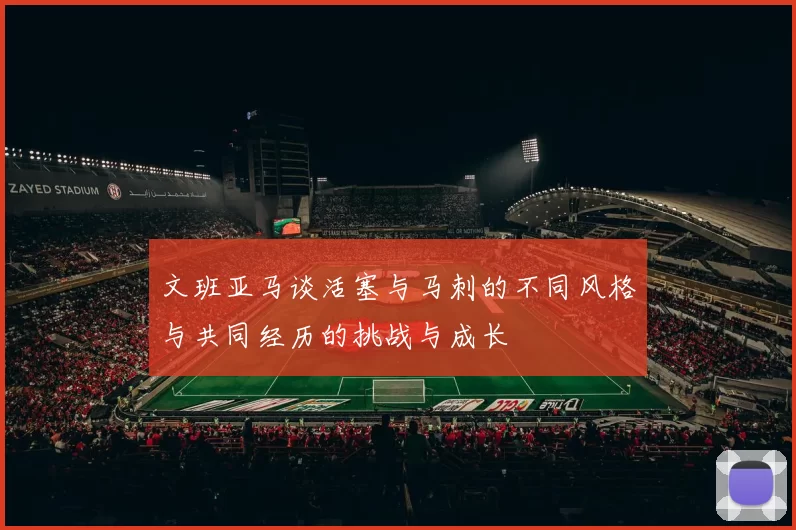 文班亚马谈活塞与马刺的不同风格与共同经历的挑战与成长