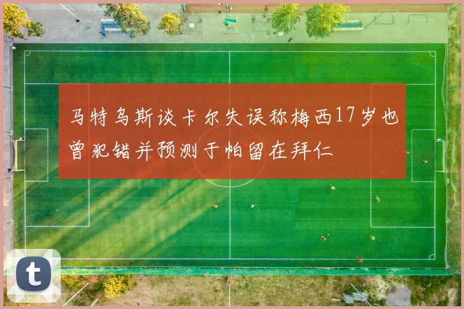 马特乌斯谈卡尔失误称梅西17岁也曾犯错并预测于帕留在拜仁