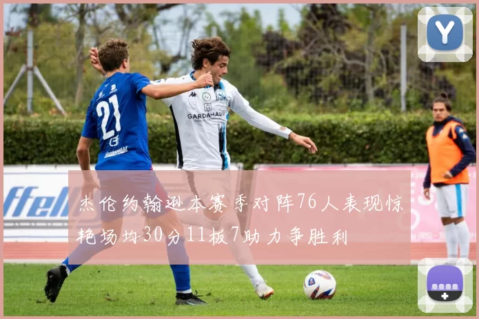 杰伦约翰逊本赛季对阵76人表现惊艳场均30分11板7助力争胜利