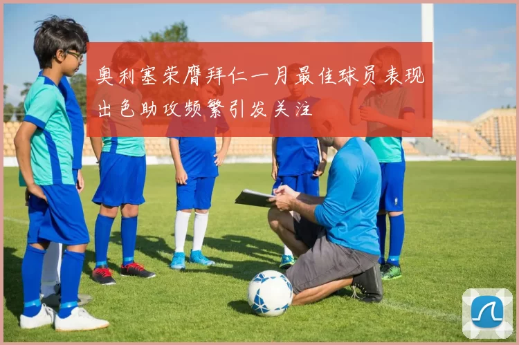 奥利塞荣膺拜仁一月最佳球员表现出色助攻频繁引发关注