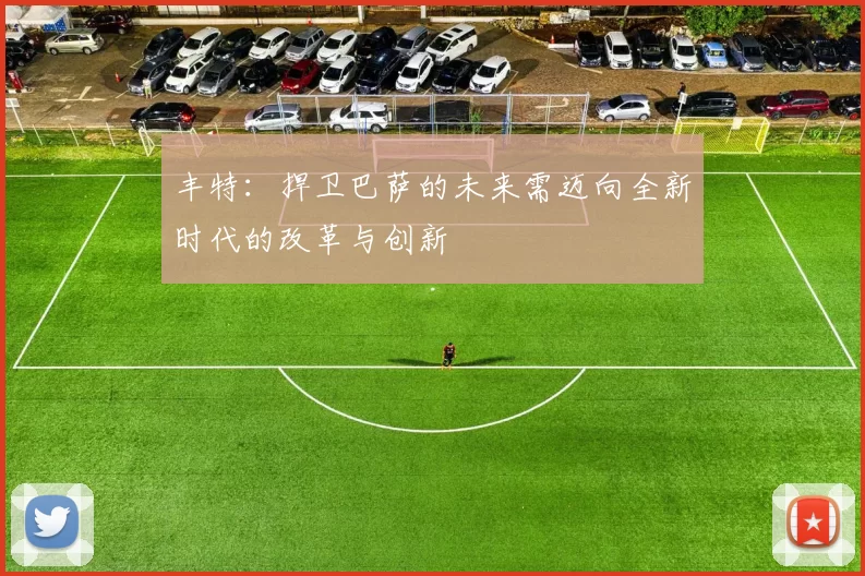 丰特：捍卫巴萨的未来需迈向全新时代的改革与创新