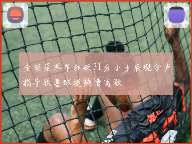全明星单节狂砍31分小卡表现令卢指导欣喜球迷热情高涨