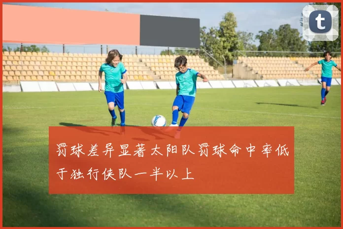 罚球差异显著太阳队罚球命中率低于独行侠队一半以上