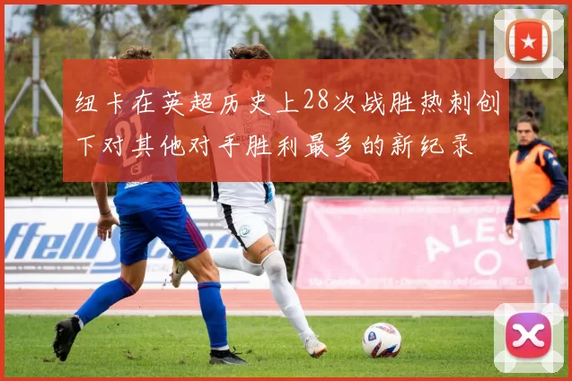 纽卡在英超历史上28次战胜热刺创下对其他对手胜利最多的新纪录