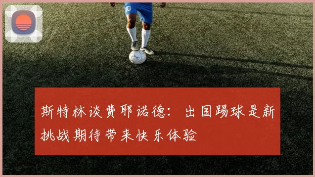 斯特林谈费耶诺德：出国踢球是新挑战期待带来快乐体验