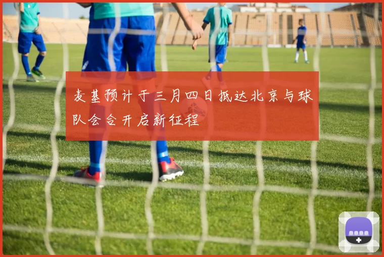 麦基预计于三月四日抵达北京与球队会合开启新征程