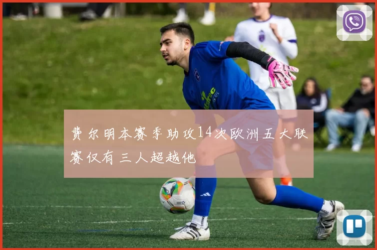 费尔明本赛季助攻14次欧洲五大联赛仅有三人超越他
