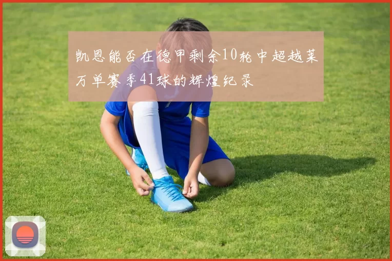 凯恩能否在德甲剩余10轮中超越莱万单赛季41球的辉煌纪录