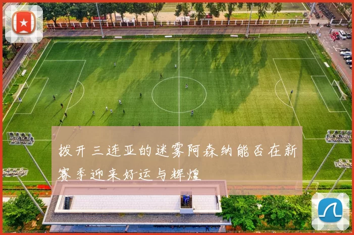 拨开三连亚的迷雾阿森纳能否在新赛季迎来好运与辉煌