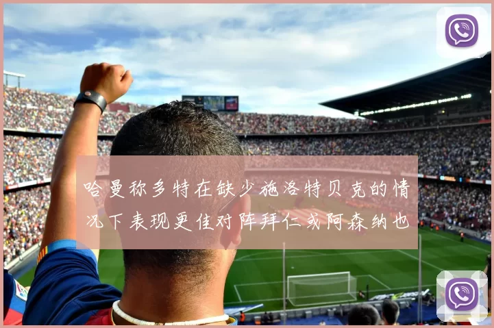 哈曼称多特在缺少施洛特贝克的情况下表现更佳对阵拜仁或阿森纳也有胜算