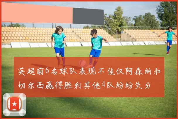 英超前6名球队表现不佳仅阿森纳和切尔西赢得胜利其他4队纷纷失分