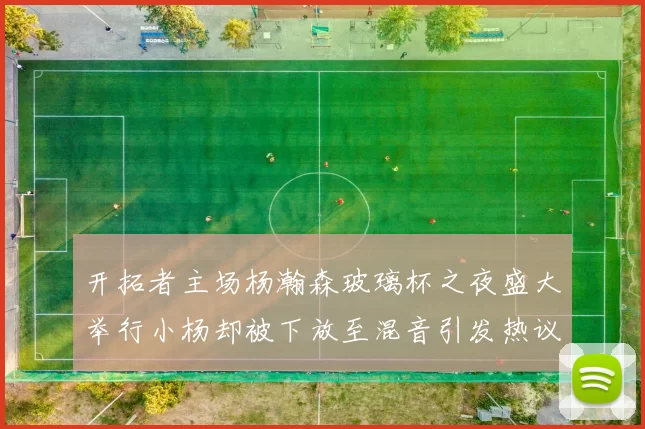 开拓者主场杨瀚森玻璃杯之夜盛大举行小杨却被下放至混音引发热议