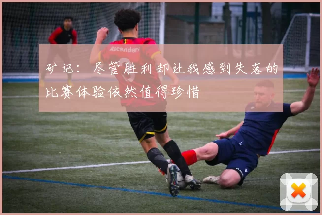 矿记：尽管胜利却让我感到失落的比赛体验依然值得珍惜