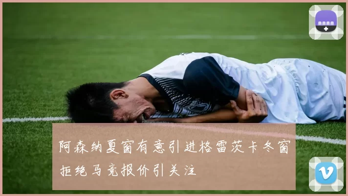 阿森纳夏窗有意引进格雷茨卡冬窗拒绝马竞报价引关注