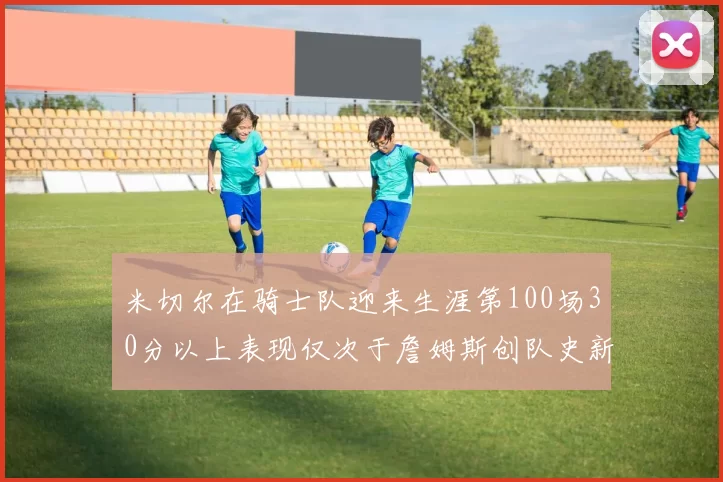 米切尔在骑士队迎来生涯第100场30分以上表现仅次于詹姆斯创队史新纪录