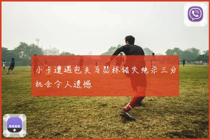 小卡遭遇包夹马瑟林错失绝杀三分机会令人遗憾