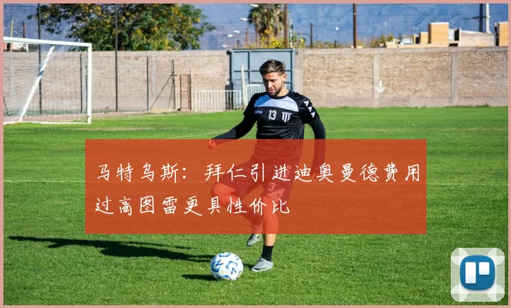 马特乌斯：拜仁引进迪奥曼德费用过高图雷更具性价比