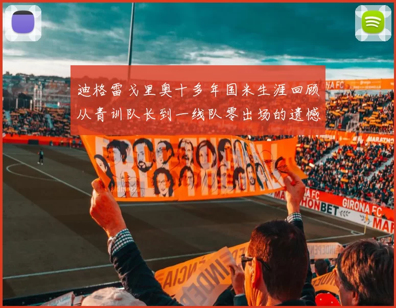 迪格雷戈里奥十多年国米生涯回顾从青训队长到一线队零出场的遗憾