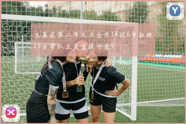 克莱在第二节火力全开14投6中狂砍19分带队正负值提升至9