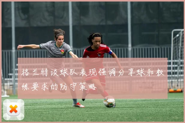 格兰特谈球队表现强调分享球和教练要求的防守策略