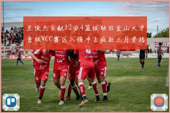 王俊杰贡献12分4篮板助旧金山大学晋级WCC赛区八强冲击疯狂三月资格