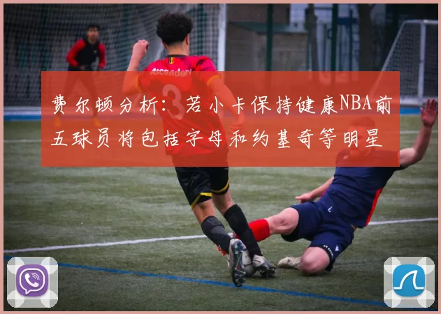 费尔顿分析：若小卡保持健康NBA前五球员将包括字母和约基奇等明星