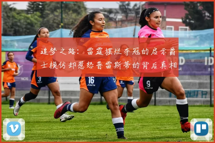 追梦之路：雷霆摆烂夺冠的启示爵士模仿却惹怒普雷斯蒂的背后真相