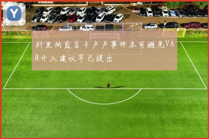 科里纳直言卡卢卢事件本可避免VAR介入建议早已提出