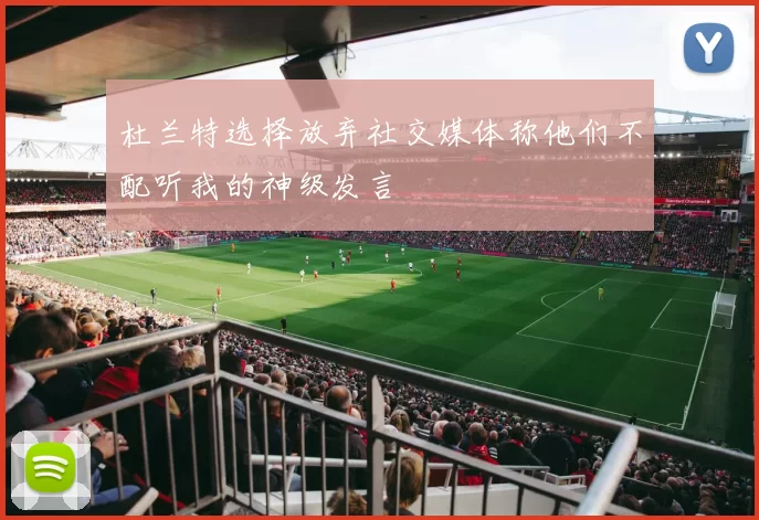 杜兰特选择放弃社交媒体称他们不配听我的神级发言