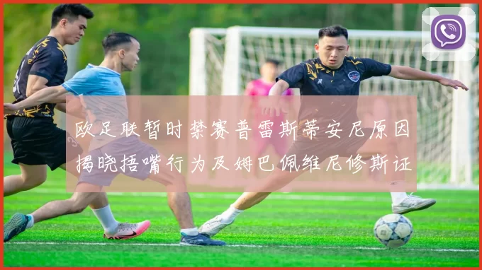 欧足联暂时禁赛普雷斯蒂安尼原因揭晓捂嘴行为及姆巴佩维尼修斯证词分析
