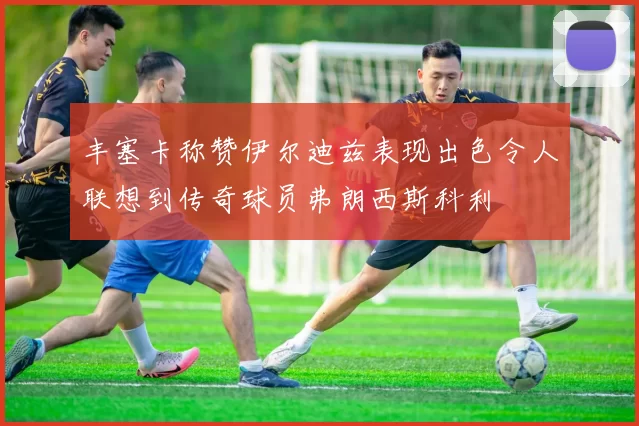 丰塞卡称赞伊尔迪兹表现出色令人联想到传奇球员弗朗西斯科利