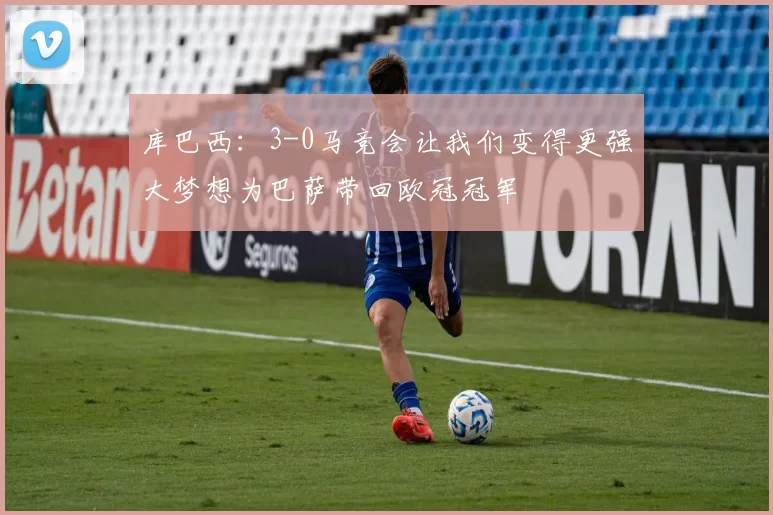 库巴西：3-0马竞会让我们变得更强大梦想为巴萨带回欧冠冠军