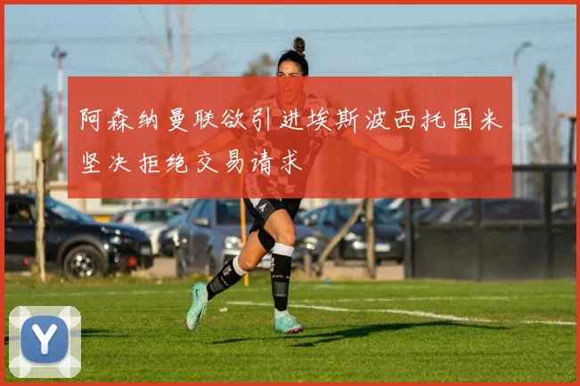 阿森纳曼联欲引进埃斯波西托国米坚决拒绝交易请求