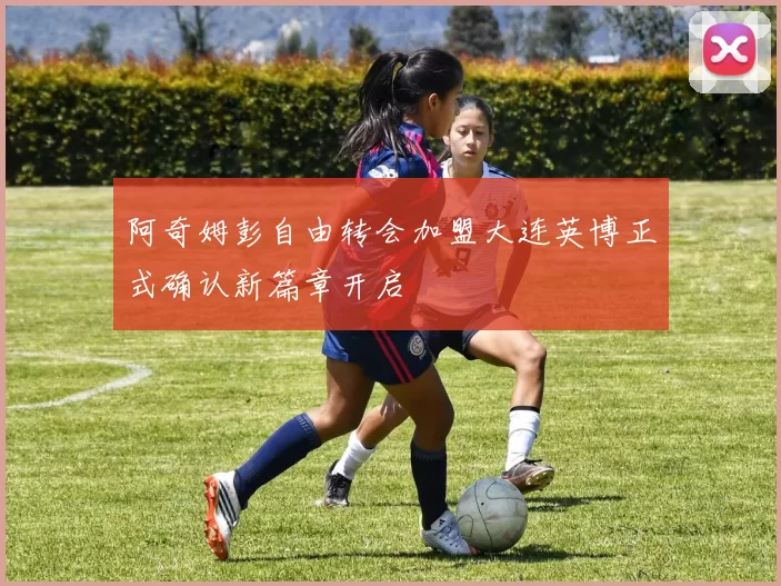 阿奇姆彭自由转会加盟大连英博正式确认新篇章开启