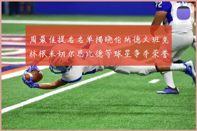 周最佳提名名单揭晓伦纳德文班克林根米切尔恩比德等球星争夺荣誉