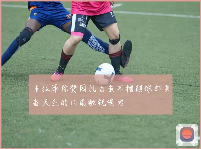 卡拉泽称赞因扎吉虽不擅颠球却具备天生的门前敏锐嗅觉