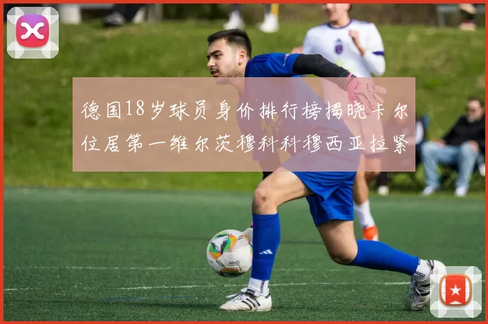 德国18岁球员身价排行榜揭晓卡尔位居第一维尔茨穆科科穆西亚拉紧随其后